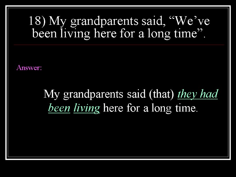 18) My grandparents said, “We’ve been living here for a long time”.  Answer: